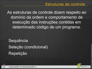 Estruturas de controle As estruturas de controle dizem respeito ao domínio da ordem e comportamento de execução das instruções contidas em determinado código de um programa. Sequência Seleção (condicional) Repetição 