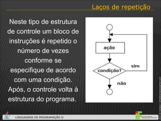 Laços de repetição Neste tipo de estrutura de controle um bloco de instruções é repetido o número de vezes conforme se especifique de acordo com uma condição. Após, o controle volta à estrutura do programa.  