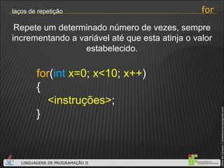 for laços de repetição for ( int   x=0 ;  x<10 ;  x++ ) { <instruções> ; } Repete um determinado número de vezes, sempre incrementando a variável até que esta atinja o valor estabelecido. 
