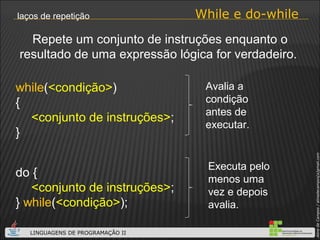 While e do-while laços de repetição while ( <condição> ) { <conjunto de instruções> ; } Repete um conjunto de instruções enquanto o resultado de uma expressão lógica for verdadeiro.  do { <conjunto de instruções> ; }  while ( <condição> ); Avalia a condição antes de executar. Executa pelo menos uma vez e depois avalia. 