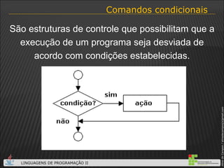 Comandos condicionais São estruturas de controle que possibilitam que a execução de um programa seja desviada de acordo com condições estabelecidas. 