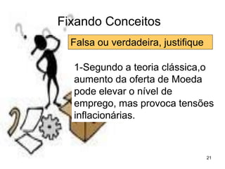 21
Fixando Conceitos
Falsa ou verdadeira, justifique
1-Segundo a teoria clássica,o
aumento da oferta de Moeda
pode elevar o nível de
emprego, mas provoca tensões
inflacionárias.
 