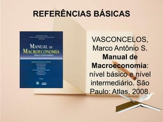 26
REFERÊNCIAS BÁSICAS
VASCONCELOS,
Marco Antônio S.
Manual de
Macroeconomia:
nível básico e nível
intermediário. São
Paulo: Atlas, 2008.
 