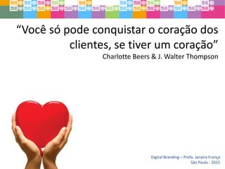 “Você só pode conquistar o coração dos
clientes, se tiver um coração”
Charlotte Beers & J. Walter Thompson
Digital Branding – Profa. Janaíra França
São Paulo - 2015
 