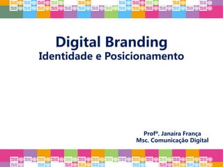Digital Branding
Identidade e Posicionamento
Profª. Janaíra França
Msc. Comunicação Digital
 