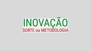 INOVAÇÃO
SORTE ou METODOLOGIA
 