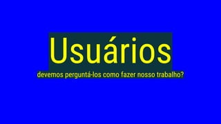 Usuáriosdevemos perguntá-los como fazer nosso trabalho?
 