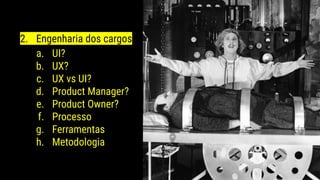 2. Engenharia dos cargos
a. UI?
b. UX?
c. UX vs UI?
d. Product Manager?
e. Product Owner?
f. Processo
g. Ferramentas
h. Metodologia
 