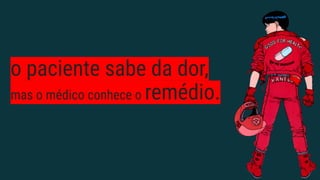 o paciente sabe da dor,
mas o médico conhece o remédio.
 