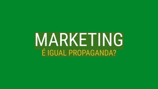 MARKETING
É IGUAL PROPAGANDA?
 