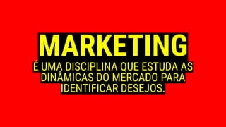 MARKETINGÉ UMA DISCIPLINA QUE ESTUDA AS
DINÂMICAS DO MERCADO PARA
IDENTIFICAR DESEJOS.
 