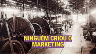 NINGUÉM CRIOU O
MARKETING
 