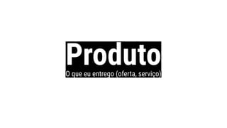 ProdutoO que eu entrego (oferta, serviço)
 