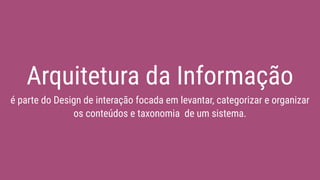 Arquitetura da Informação
é parte do Design de interação focada em levantar, categorizar e organizar
os conteúdos e taxonomia de um sistema.
 