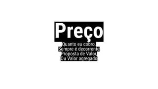 PreçoQuanto eu cobro.
Sempre é decorrente
Proposta de Valor,
Ou Valor agregado
 