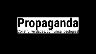 PropagandaConstrui verdades, comunica ideologias
 