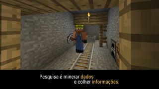 Pesquisa é minerar dados
e colher informações.
 