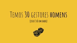 Temos 30 gestores homens
(isso é só um dado)
 