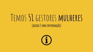 Temos 51 gestores mulheres
(agora é uma informação)
 