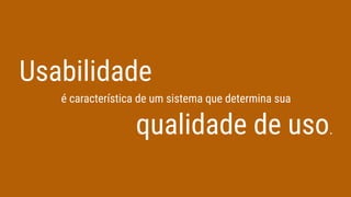 Usabilidade
é característica de um sistema que determina sua
qualidade de uso.
 