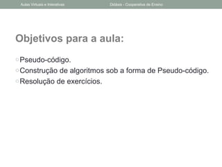 Objetivos para a aula:
oPseudo-código.
oConstrução de algoritmos sob a forma de Pseudo-código.
oResolução de exercícios.
Aulas Virtuais e Interativas Didáxis - Cooperativa de Ensino
 