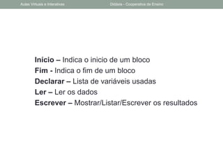 Início – Indica o inicio de um bloco
Fim - Indica o fim de um bloco
Declarar – Lista de variáveis usadas
Ler – Ler os dados
Escrever – Mostrar/Listar/Escrever os resultados
Aulas Virtuais e Interativas Didáxis - Cooperativa de Ensino
 