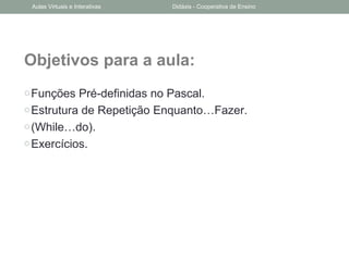 Objetivos para a aula:
oFunções Pré-definidas no Pascal.
oEstrutura de Repetição Enquanto…Fazer.
o(While…do).
oExercícios.
Aulas Virtuais e Interativas Didáxis - Cooperativa de Ensino
 