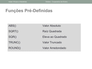 Funções Pré-Definidas
ABS() Valor Absoluto
SQRT() Raíz Quadrada
SQR() Eleva ao Quadrado
TRUNC() Valor Truncado
ROUND() Valor Arredondado
Aulas Virtuais e Interativas Didáxis - Cooperativa de Ensino
 