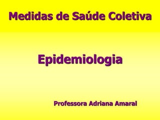Medidas de Saúde Coletiva
Epidemiologia
Professora Adriana Amaral
 