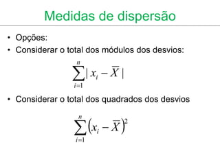 Medidas de dispersão
• Opções:
• Considerar o total dos módulos dos desvios:
                 n

                | x  X |
                i 1
                        i


• Considerar o total dos quadrados dos desvios


                 x  X 
                  n
                             2
                        i
                 i 1
 