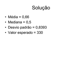 Solução
•   Média = 0,66
•   Mediana = 0,5
•   Desvio padrão = 0,8393
•   Valor esperado = 330
 