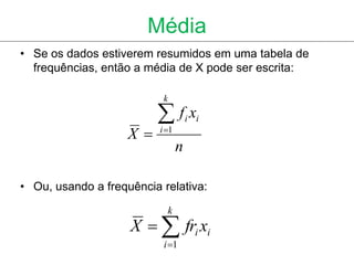 Média
• Se os dados estiverem resumidos em uma tabela de
  frequências, então a média de X pode ser escrita:

                           k

                         fx           i i
                    X    i 1
                                   n

• Ou, usando a frequência relativa:
                               k
                    X   fri xi
                           i 1
 