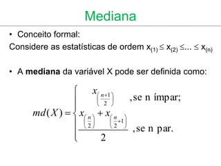Mediana
• Conceito formal:
Considere as estatísticas de ordem x(1)  x(2) ...  x(n)

• A mediana da variável X pode ser definida como:

                  x n 1 
                                  , se n ímpar;
                          2 
      md ( X )   x n   x n 
                               1 
                   2   2  , se n par.
                     

                 
                           2
 