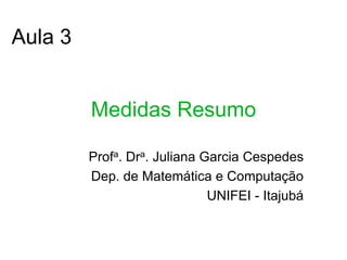 Aula 3


         Medidas Resumo

         Profa. Dra. Juliana Garcia Cespedes
         Dep. de Matemática e Computação
                              UNIFEI - Itajubá
 