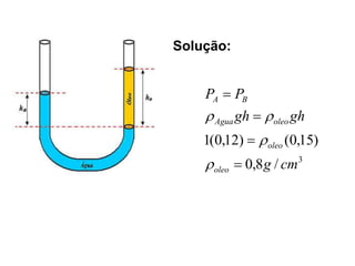 3
/
8
,
0
)
15
,
0
(
)
12
,
0
(
1
cm
g
gh
gh
P
P
oleo
oleo
oleo
Agua
B
A








Solução:
 