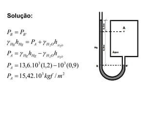 Solução:
2
3
3
3
'
/
10
.
42
,
15
)
9
,
0
(
10
)
2
,
1
(
10
.
6
,
13
2
2
2
2
m
kgf
P
P
h
h
P
h
P
h
P
P
A
A
O
H
Hg
Hg
A
O
H
A
Hg
Hg
B
B
O
H
O
H












 