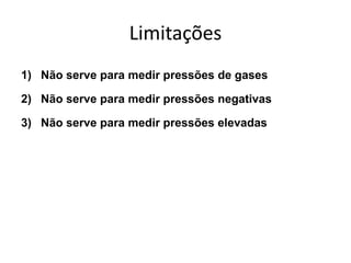 Limitações
1) Não serve para medir pressões de gases
2) Não serve para medir pressões negativas
3) Não serve para medir pressões elevadas
 