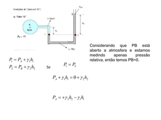 2
2
2
1
1
1
h
P
P
h
P
P
B
A






Se 2
1 P
P 
2
2
1
1 0 h
h
PA 
 


1
1
2
2 h
h
PA 
 


Considerando que PB está
aberto a atmosfera e estamos
medindo apenas pressão
relativa, então temos PB=0.
 