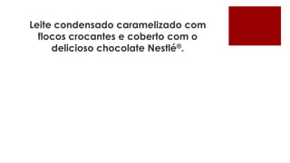 Leite condensado caramelizado com
  flocos crocantes e coberto com o
     delicioso chocolate Nestlé®.
 