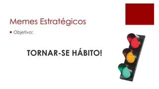 Memes Estratégicos
 Objetivo:



        TORNAR-SE HÁBITO!
 
