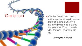 Genética    Chales Darwin inicia essa
             ciência com olhos de quem
             percebe que o universo
             não surgiu do nada e que
             tudo se modificou através
             dos tempos, chamou isso
             de:

                 Seleção Natural
 