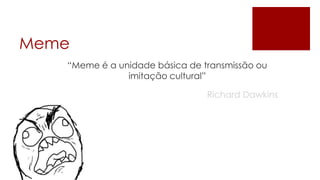 Meme
   “Meme é a unidade básica de transmissão ou
               imitação cultural”

                                Richard Dawkins
 