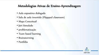 Metodologias Ativas de Ensino-Aprendizagem
• Aula expositiva dialogada
• Sala de aula invertida (Flippped classroom)
• Mapa Conceitual
• Júri Simulado
• problematização
• Team based learning
• Brainstorming
• Portfólio
 
