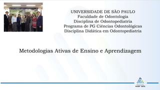 UNIVERSIDADE DE SÃO PAULO
Faculdade de Odontologia
Disciplina de Odontopediatria
Programa de PG Ciências Odontológicas
Disciplina Didática em Odontopediatria
Metodologias Ativas de Ensino e Aprendizagem
 