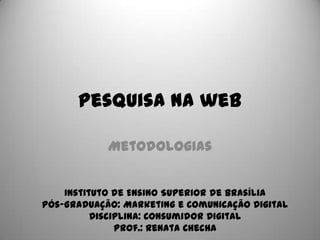 Pesquisa na web
Metodologias
Instituto de Ensino Superior de Brasília
Pós-Graduação: Marketing e Comunicação Digital
Disciplina: Consumidor Digital
Prof.: Renata Checha

 