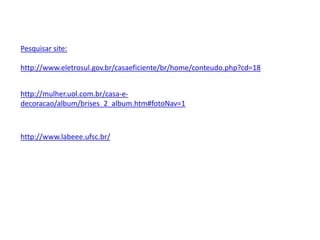 Pesquisar site:
http://www.eletrosul.gov.br/casaeficiente/br/home/conteudo.php?cd=18
http://mulher.uol.com.br/casa-e-
decoracao/album/brises_2_album.htm#fotoNav=1
http://www.labeee.ufsc.br/
 