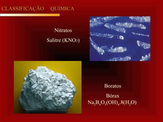 CLASSIFICAÇÃOCLASSIFICAÇÃO QUÍMICAQUÍMICA
Nitratos
Salitre (KNO3)
Boratos
Bórax
Na2
B4
O5
(OH)4
.8(H2
O)
 