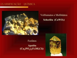 CLASSIFICAÇÃOCLASSIFICAÇÃO QUÍMICAQUÍMICA
Volframatos e Molibdatos
Scheelita (CaWO4)
Fosfatos
Apatita
(Ca5
(PO4
)3
(F,OH,Cl))
 