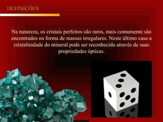 DEFINIÇÕESDEFINIÇÕES
Na natureza, os cristais perfeitos são raros, mais comumente são
encontrados na forma de massas irregulares. Neste último caso a
cristalinidade do mineral pode ser reconhecida através de suas
propriedades ópticas.
 