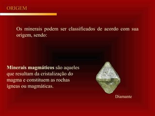 ORIGEMORIGEM
Os minerais podem ser classificados de acordo com sua
origem, sendo:
Minerais magmáticos são aqueles
que resultam da cristalização do
magma e constituem as rochas
ígneas ou magmáticas.
Diamante
 